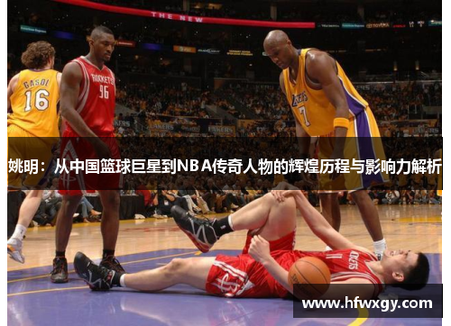 姚明：从中国篮球巨星到NBA传奇人物的辉煌历程与影响力解析